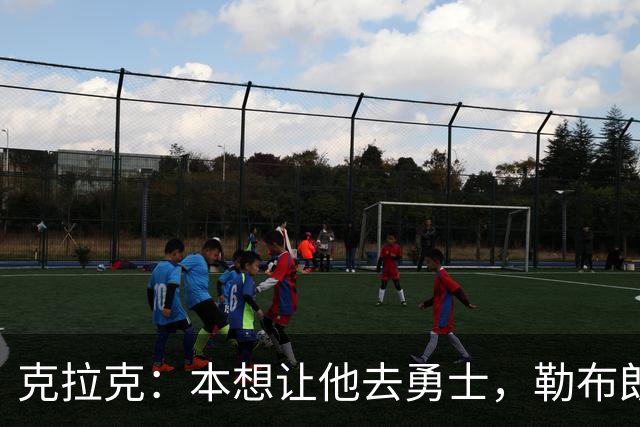 克拉克：本想让他去勇士，勒布朗加盟76人