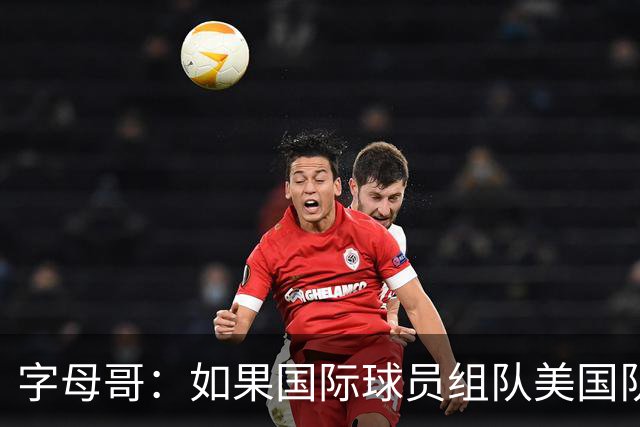 字母哥：如果国际球员组队美国队打不过我们 绝对打不过