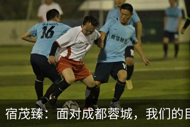 宿茂臻：面对成都蓉城，我们的目标是赢球，绝不想三连败！