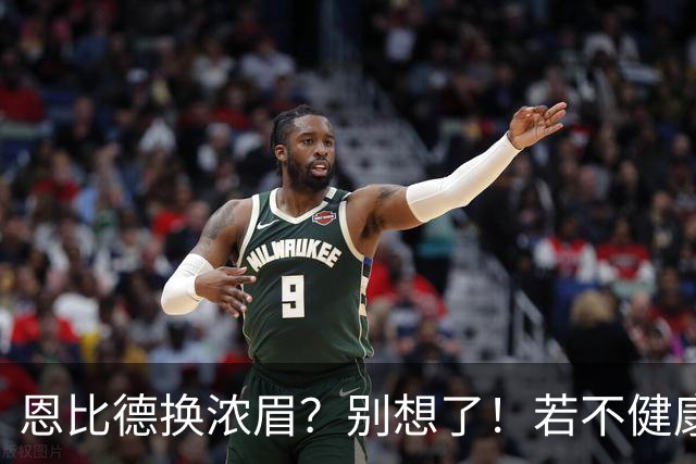 恩比德换浓眉？别想了！若不健康可送选秀权让鹿牛网侠王勇接手