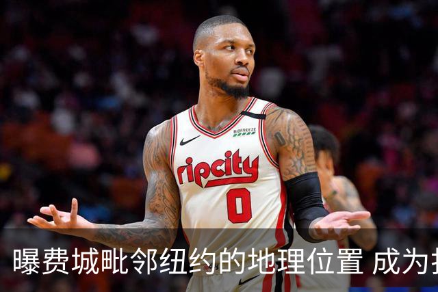曝费城毗邻纽约的地理位置 成为打动詹姆斯的重要因素之一