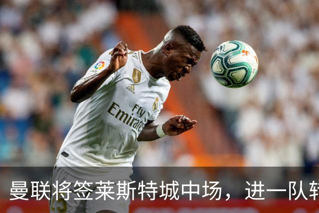 曼联将签莱斯特城中场，进一队转会费低于1000万！其愿拒绝阿森纳