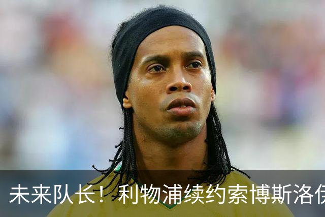 未来队长！利物浦续约索博斯洛伊 新合同签至2031年