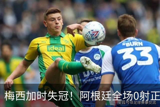 梅西加时失冠！阿根廷全场0射正，三届决赛首发无人能及
