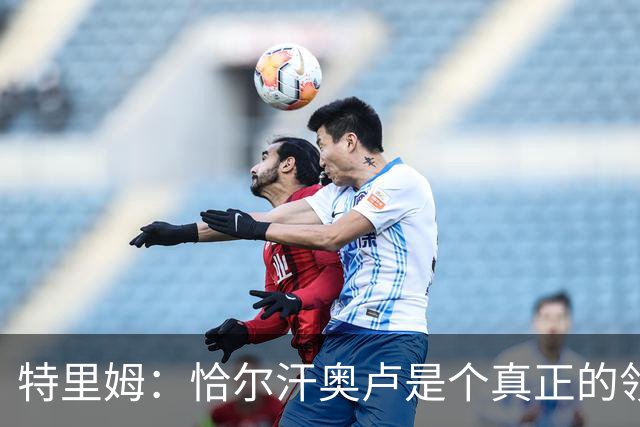 特里姆：恰尔汗奥卢是个真正的领袖，他可以为年轻球员指引方向
