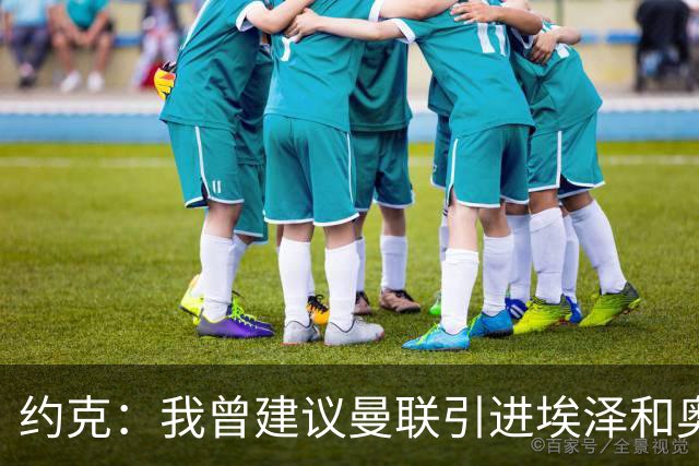 约克：我曾建议曼联引进埃泽和奥利塞但没人听，如今我推荐布阿迪