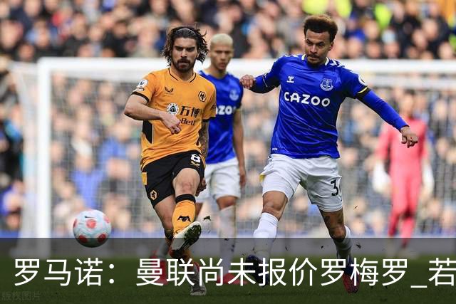 罗马诺：曼联尚未报价罗梅罗 若罗梅罗离队他倾向去其他联赛