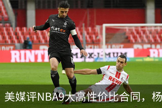 美媒评NBA9大高性价比合同，杨瀚森队友上榜，布伦森第2，第1无悬念