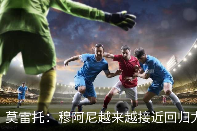莫雷托：穆阿尼越来越接近回归尤文，后者希望尽快完成交易