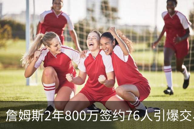 詹姆斯2年800万签约76人引爆交易猜想，湖人1句话掐灭父子重聚火苗