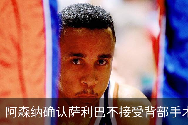 阿森纳确认萨利巴不接受背部手术，预计“长期缺阵”