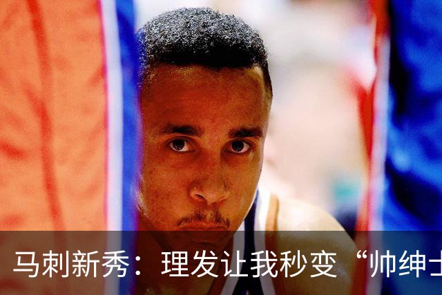 马刺新秀：理发让我秒变“帅绅士”