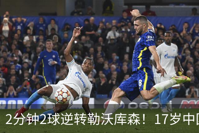 2分钟2球逆转勒沃库森！17岁中国新星惊艳中国足球又让人看到了希望