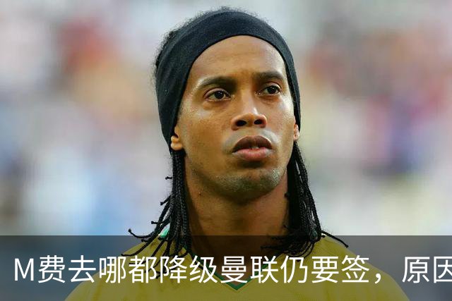 M费去哪都降级曼联仍要签，原因曝光B费支持！最终转会费或7000万