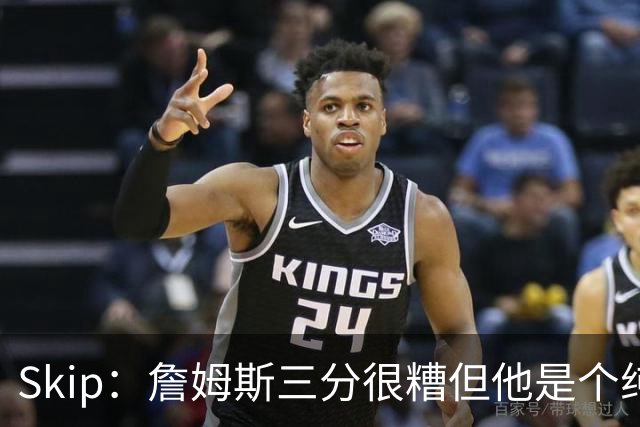 Skip：詹姆斯三分很糟但他是个纯控卫 新赛季有望场均11助攻领跑